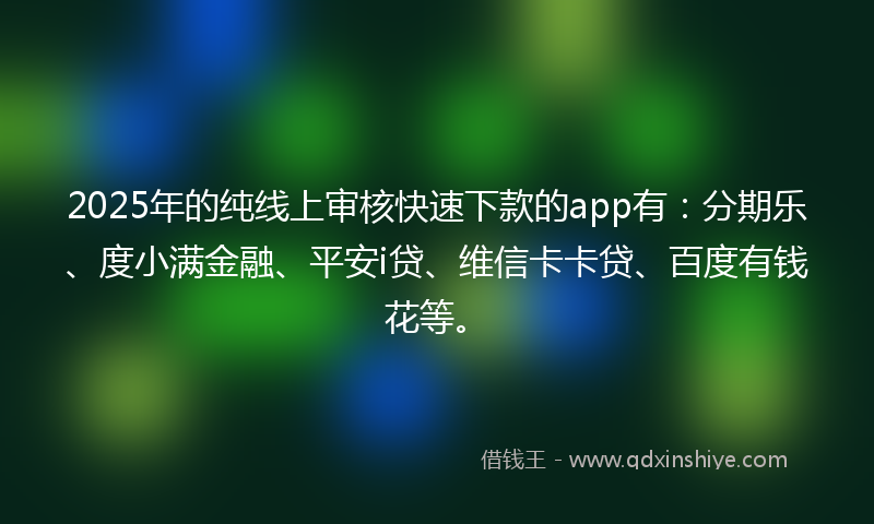 2025年的纯线上审核快速下款的app有：分期乐、度小满金融、平安i贷、维信卡卡贷、百度有钱花等。