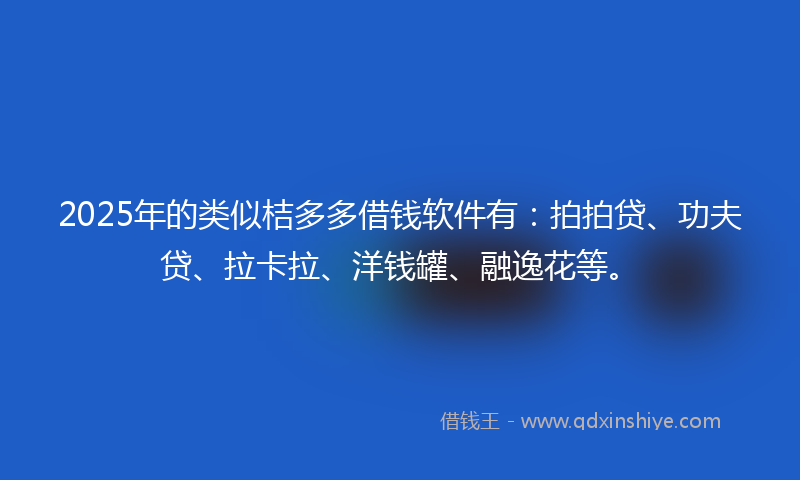 2025年的类似桔多多借钱软件有：拍拍贷、功夫贷、拉卡拉、洋钱罐、融逸花等。