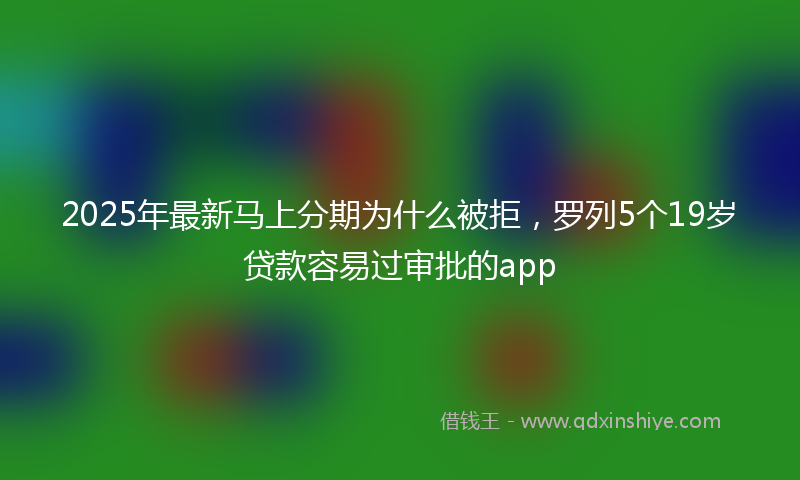 2025年最新马上分期为什么被拒，罗列5个19岁贷款容易过审批的app