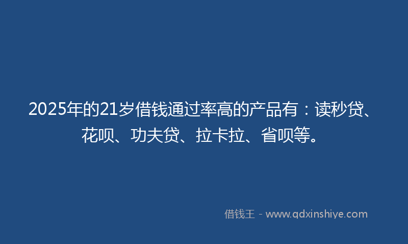 2025年的21岁借钱通过率高的产品有：读秒贷、花呗、功夫贷、拉卡拉、省呗等。