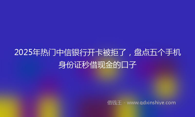 2025年热门中信银行开卡被拒了，盘点五个手机身份证秒借现金的口子