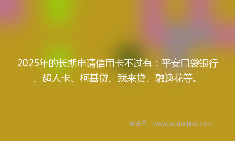 2025年的长期申请信用卡不过有:平安口袋银行、超人卡、柯基贷、我来贷、融逸花等。