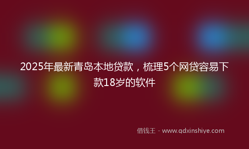 2025年最新青岛本地贷款，梳理5个网贷容易下款18岁的软件