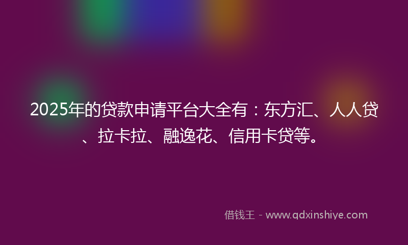 2025年的贷款申请平台大全有：东方汇、人人贷、拉卡拉、融逸花、信用卡贷等。