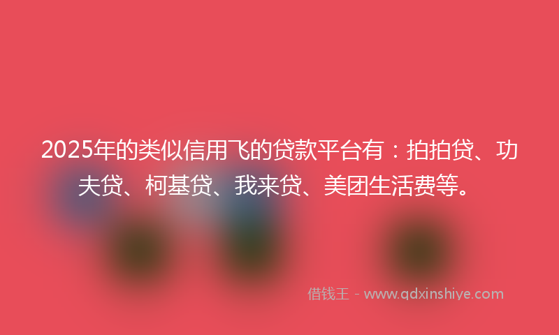 2025年的类似信用飞的贷款平台有：拍拍贷、功夫贷、柯基贷、我来贷、美团生活费等。