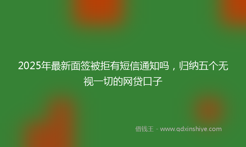 2025年最新面签被拒有短信通知吗，归纳五个无视一切的网贷口子