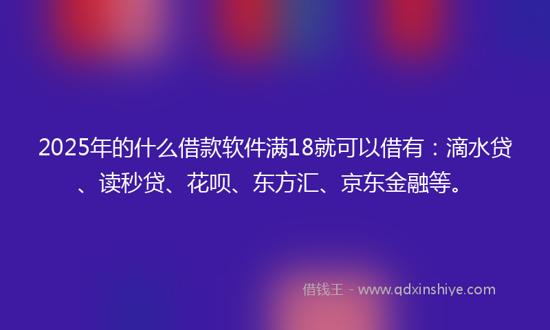 2025年的什么借款软件满18就可以借有：滴水贷、读秒贷、花呗、东方汇、京东金融等。