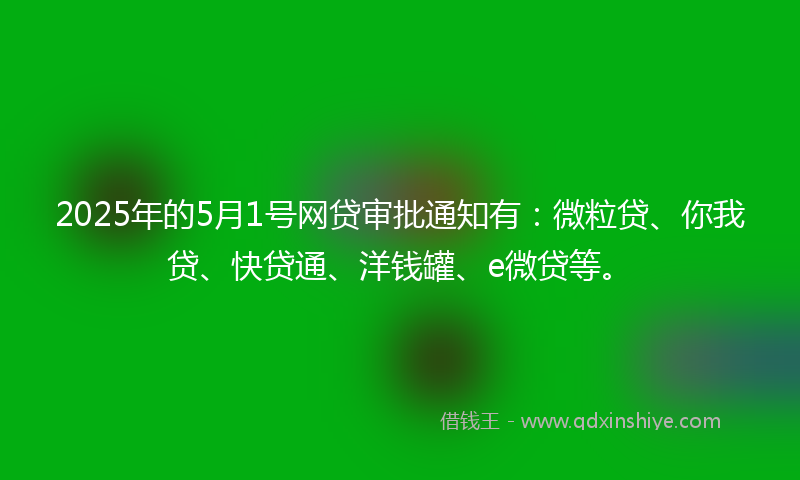 2025年的5月1号网贷审批通知有：微粒贷、你我贷、快贷通、洋钱罐、e微贷等。