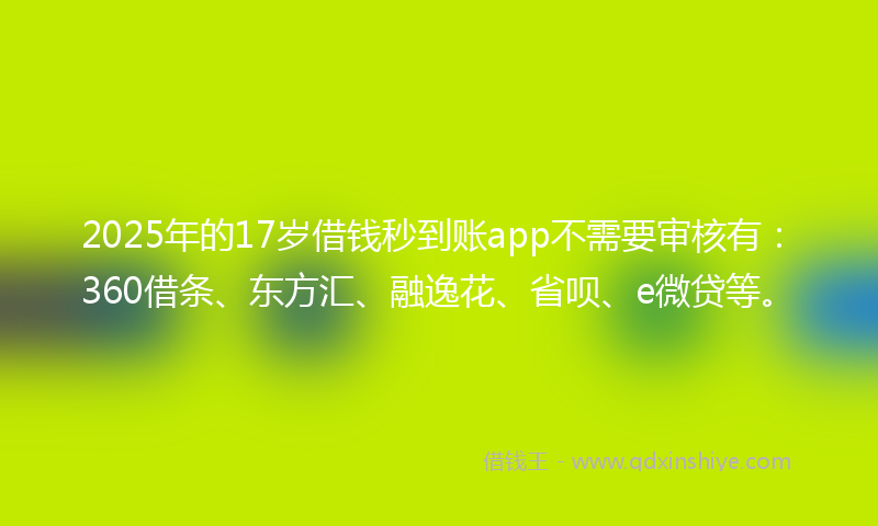 2025年的17岁借钱秒到账app不需要审核有：360借条、东方汇、融逸花、省呗、e微贷等。