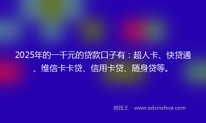 2025年的一千元的贷款口子有：超人卡、快贷通、维信卡卡贷、信用卡贷、随身贷等。