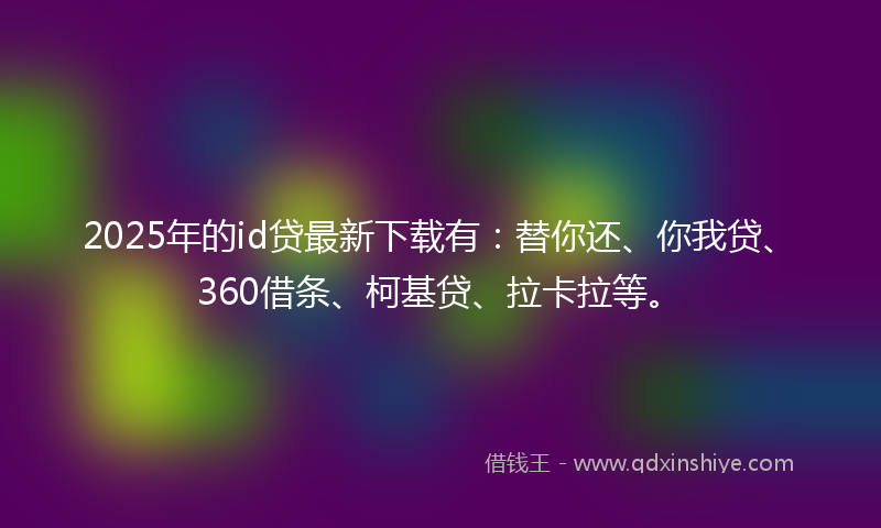 2025年的id贷最新下载有：替你还、你我贷、360借条、柯基贷、拉卡拉等。