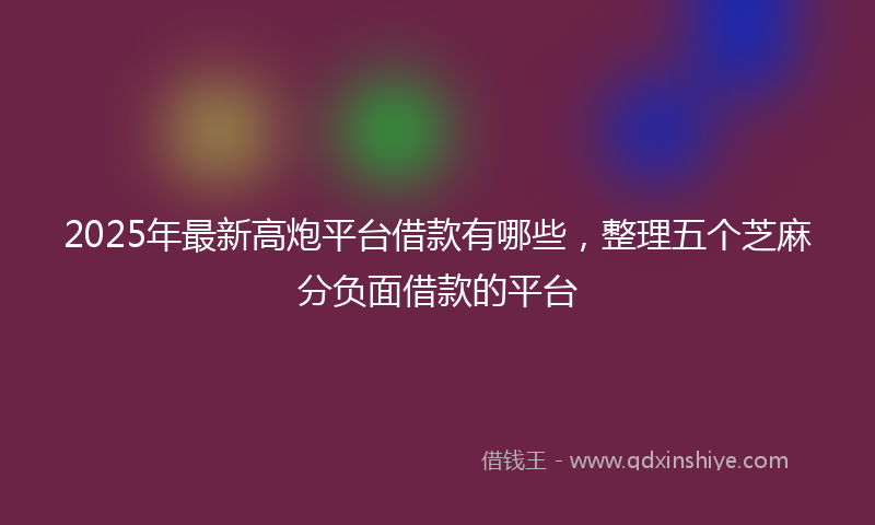 2025年最新高炮平台借款有哪些，整理五个芝麻分负面借款的平台