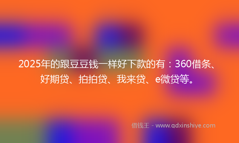 2025年的跟豆豆钱一样好下款的有：360借条、好期贷、拍拍贷、我来贷、e微贷等。