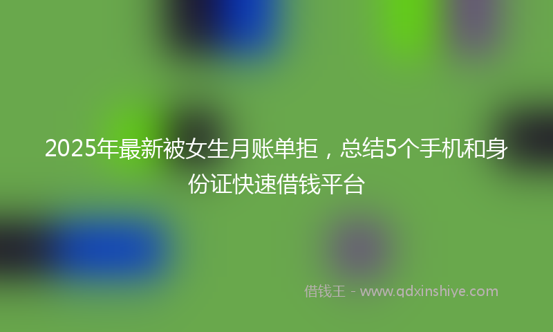 2025年最新被女生月账单拒，总结5个手机和身份证快速借钱平台
