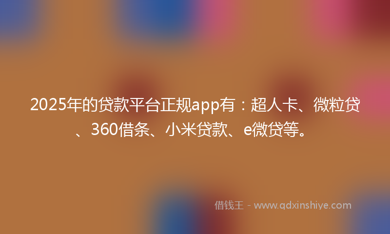 2025年的贷款平台正规app有：超人卡、微粒贷、360借条、小米贷款、e微贷等。