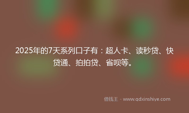 2025年的7天系列口子有：超人卡、读秒贷、快贷通、拍拍贷、省呗等。