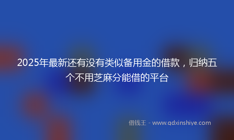 2025年最新还有没有类似备用金的借款，归纳五个不用芝麻分能借的平台