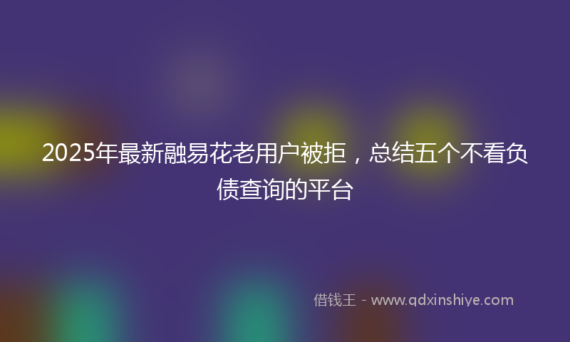 2025年最新融易花老用户被拒，总结五个不看负债查询的平台