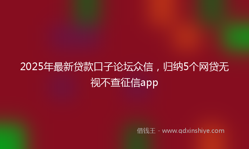 2025年最新贷款口子论坛众信，归纳5个网贷无视不查征信app