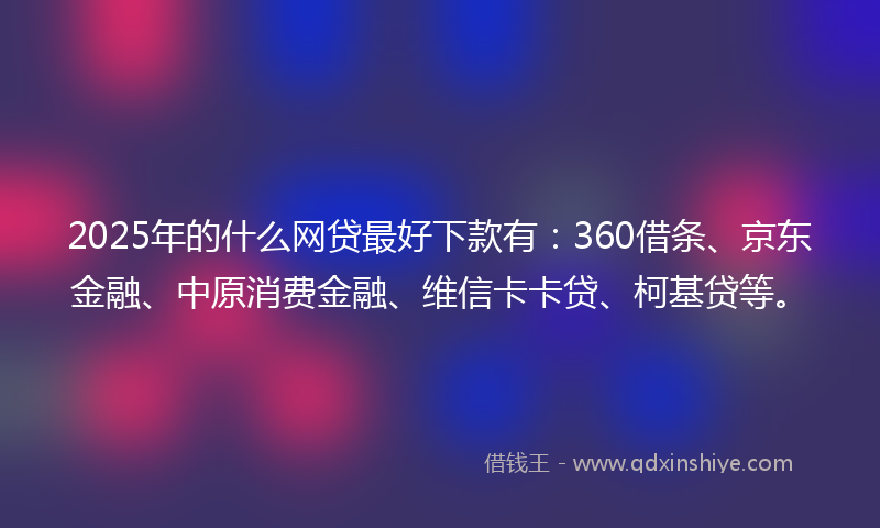 2025年的什么网贷最好下款有：360借条、京东金融、中原消费金融、维信卡卡贷、柯基贷等。