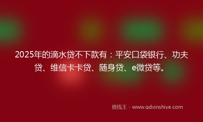 2025年的滴水贷不下款有：平安口袋银行、功夫贷、维信卡卡贷、随身贷、e微贷等。
