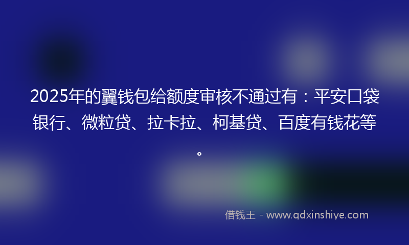 2025年的翼钱包给额度审核不通过有：平安口袋银行、微粒贷、拉卡拉、柯基贷、百度有钱花等。