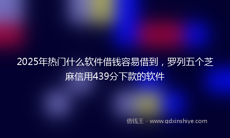 2025年热门什么软件借钱容易借到，罗列五个芝麻信用439分下款的软件