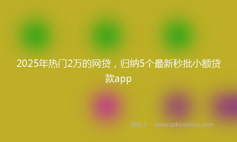 2025年热门2万的网贷，归纳5个最新秒批小额贷款app