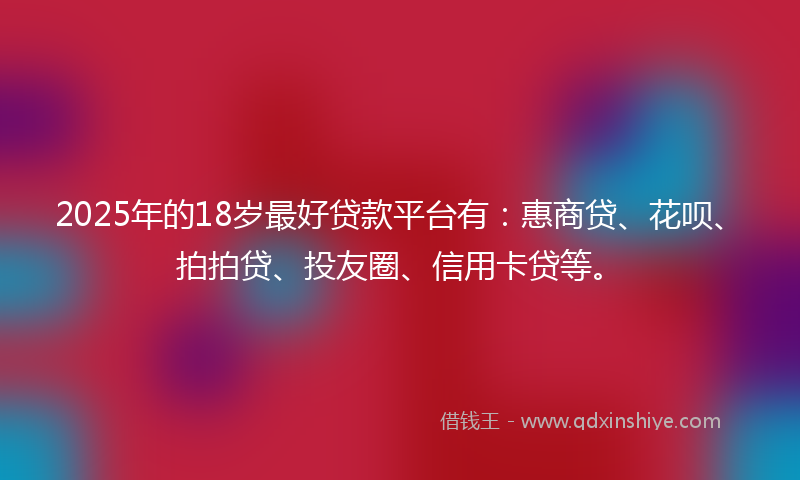 2025年的18岁最好贷款平台有：惠商贷、花呗、拍拍贷、投友圈、信用卡贷等。