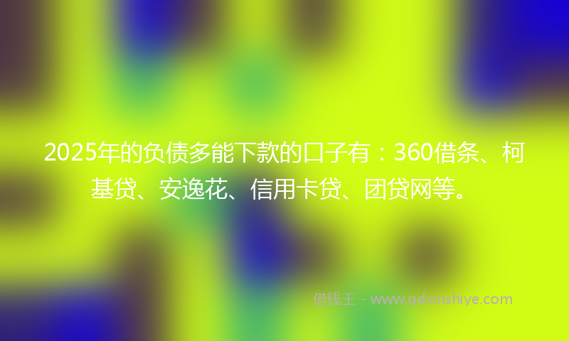 2025年的负债多能下款的口子有：360借条、柯基贷、安逸花、信用卡贷、团贷网等。