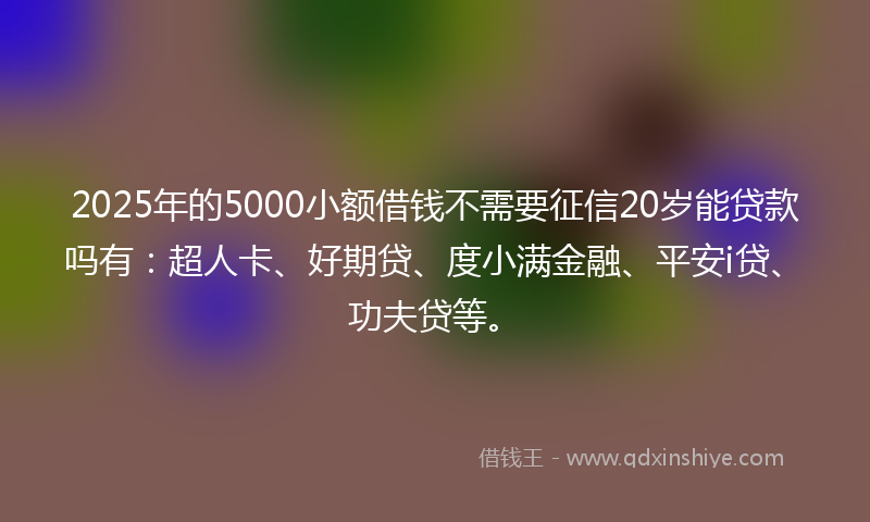 2025年的5000小额借钱不需要征信20岁能贷款吗有：超人卡、好期贷、度小满金融、平安i贷、功夫贷等。