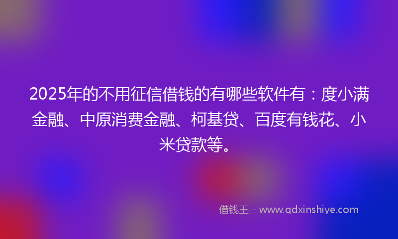 2025年的不用征信借钱的有哪些软件有：度小满金融、中原消费金融、柯基贷、百度有钱花、小米贷款等。