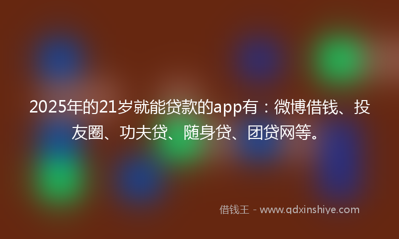 2025年的21岁就能贷款的app有：微博借钱、投友圈、功夫贷、随身贷、团贷网等。