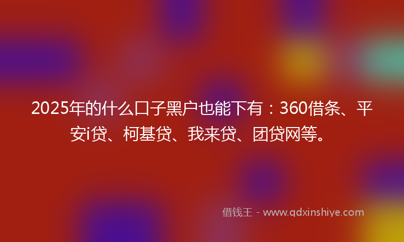 2025年的什么口子黑户也能下有：360借条、平安i贷、柯基贷、我来贷、团贷网等。