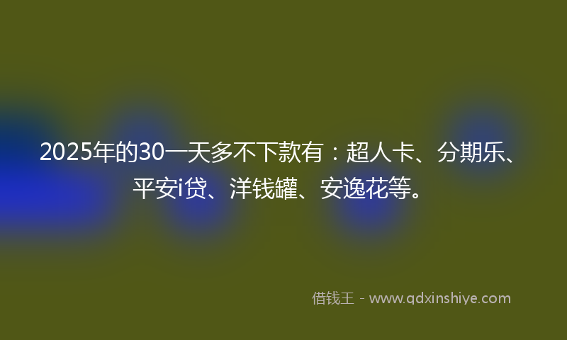 2025年的30一天多不下款有：超人卡、分期乐、平安i贷、洋钱罐、安逸花等。