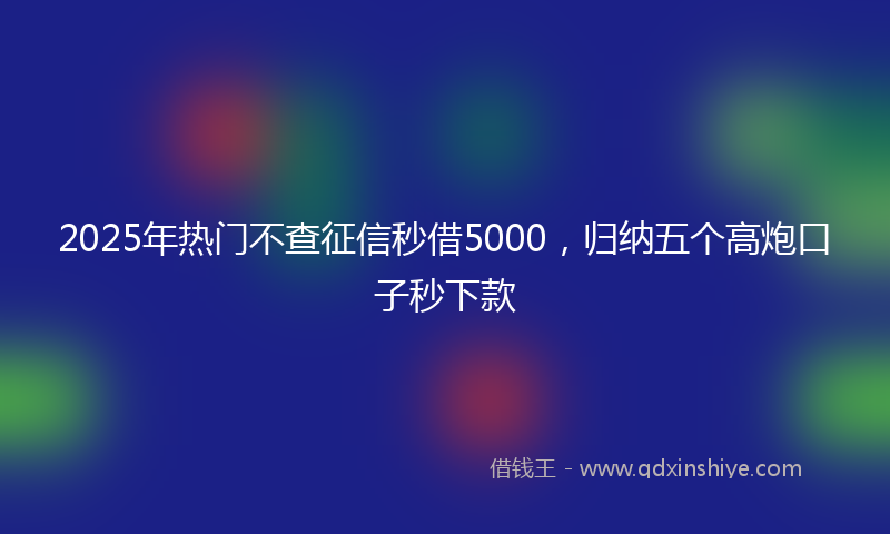 2025年热门不查征信秒借5000，归纳五个高炮口子秒下款