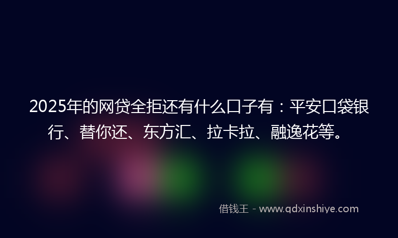 2025年的网贷全拒还有什么口子有：平安口袋银行、替你还、东方汇、拉卡拉、融逸花等。