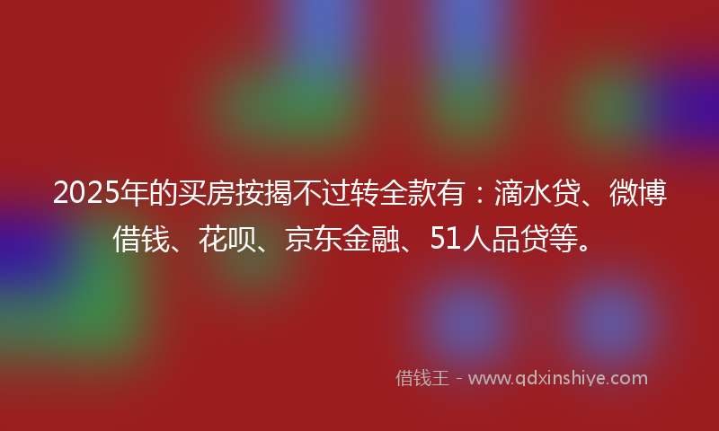 2025年的买房按揭不过转全款有：滴水贷、微博借钱、花呗、京东金融、51人品贷等。