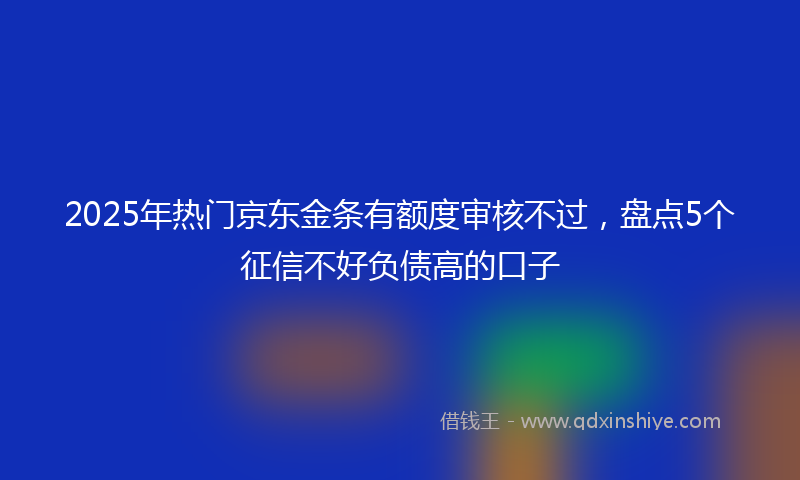 2025年热门京东金条有额度审核不过，盘点5个征信不好负债高的口子