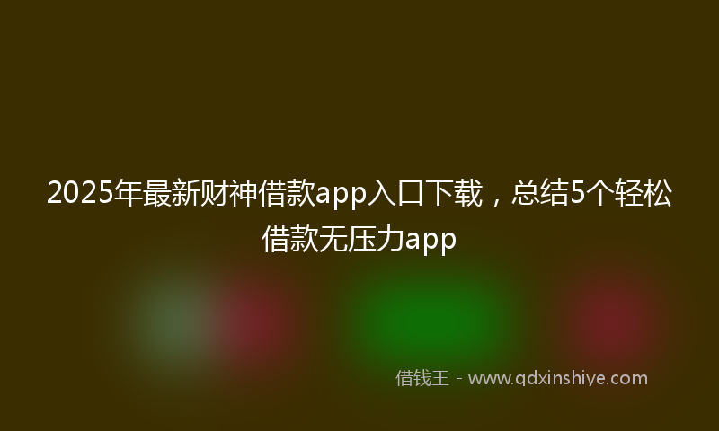 2025年最新财神借款app入口下载，总结5个轻松借款无压力app