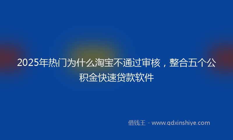 2025年热门为什么淘宝不通过审核，整合五个公积金快速贷款软件