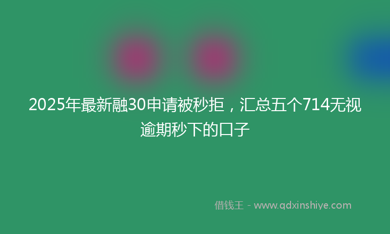 2025年最新融30申请被秒拒，汇总五个714无视逾期秒下的口子