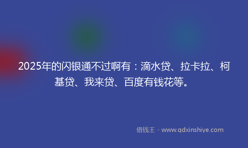 2025年的闪银通不过啊有:滴水贷、拉卡拉、柯基贷、我来贷、百度有钱花等。