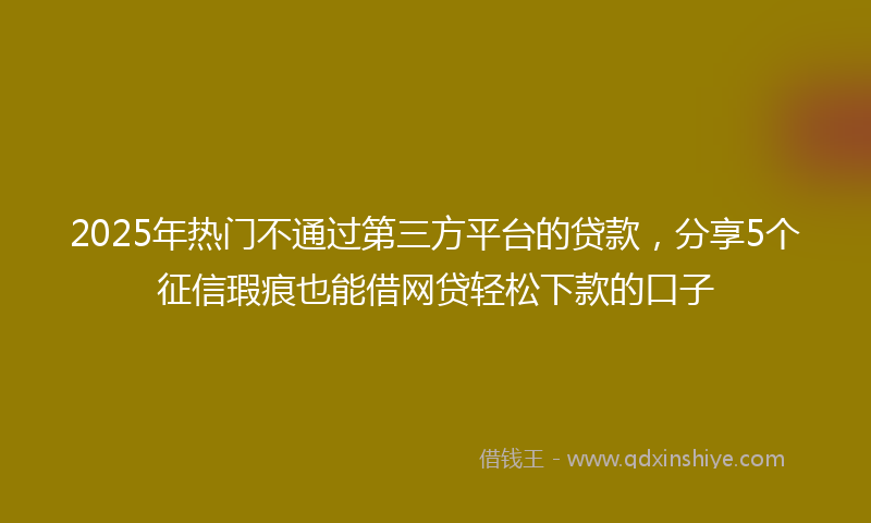 2025年热门不通过第三方平台的贷款，分享5个征信瑕疵也能借网贷轻松下款的口子
