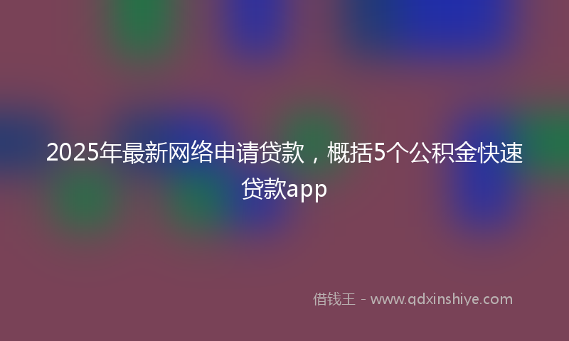 2025年最新网络申请贷款，概括5个公积金快速贷款app