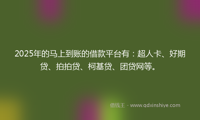 2025年的马上到账的借款平台有：超人卡、好期贷、拍拍贷、柯基贷、团贷网等。