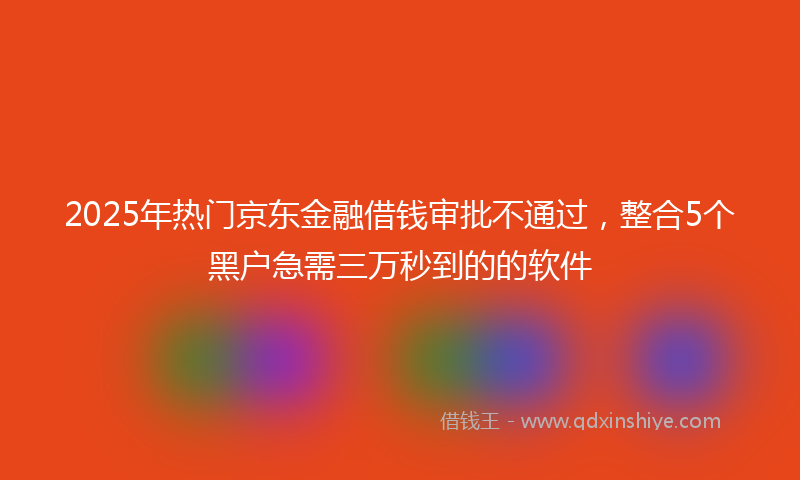 2025年热门京东金融借钱审批不通过，整合5个黑户急需三万秒到的的软件