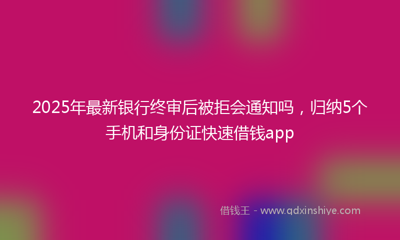 2025年最新银行终审后被拒会通知吗，归纳5个手机和身份证快速借钱app