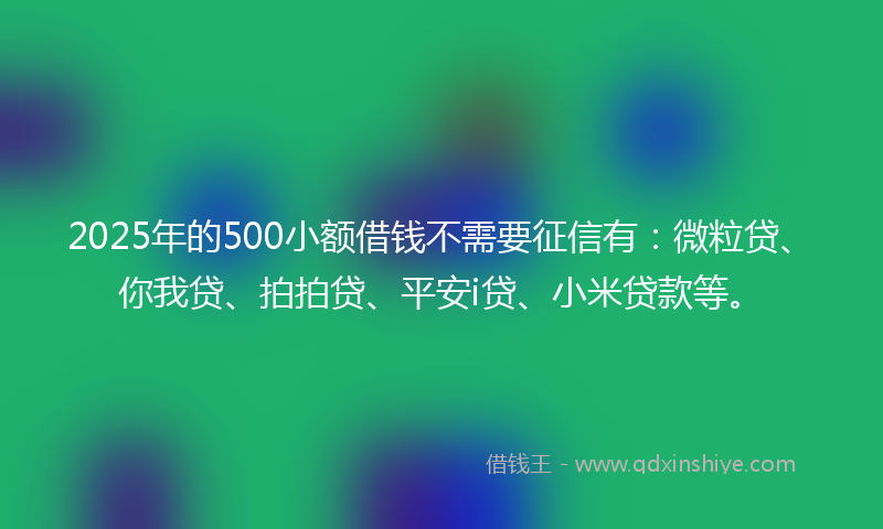 2025年的500小额借钱不需要征信有：微粒贷、你我贷、拍拍贷、平安i贷、小米贷款等。