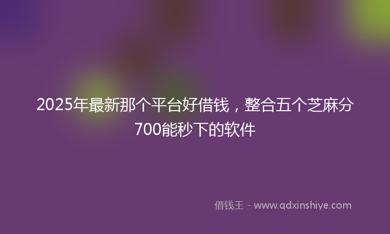 2025年最新那个平台好借钱，整合五个芝麻分700能秒下的软件